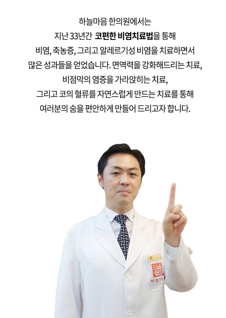 하늘마음 한의원에서는 지난 33년간 코편한 비염치료법을 통해 비염, 축농증, 그리고 알레르기성 비염을 치료하면서 많은 성과들을 얻었습니다. 면역력을 강화해드리는 치료, 비점막의 염증을 가라앉히는 치료, 그리고 코의 혈류를 자연스럽게 만드는 치료를 통해 여러분의 숨을 편안하게 만들어 드리고자 합니다.