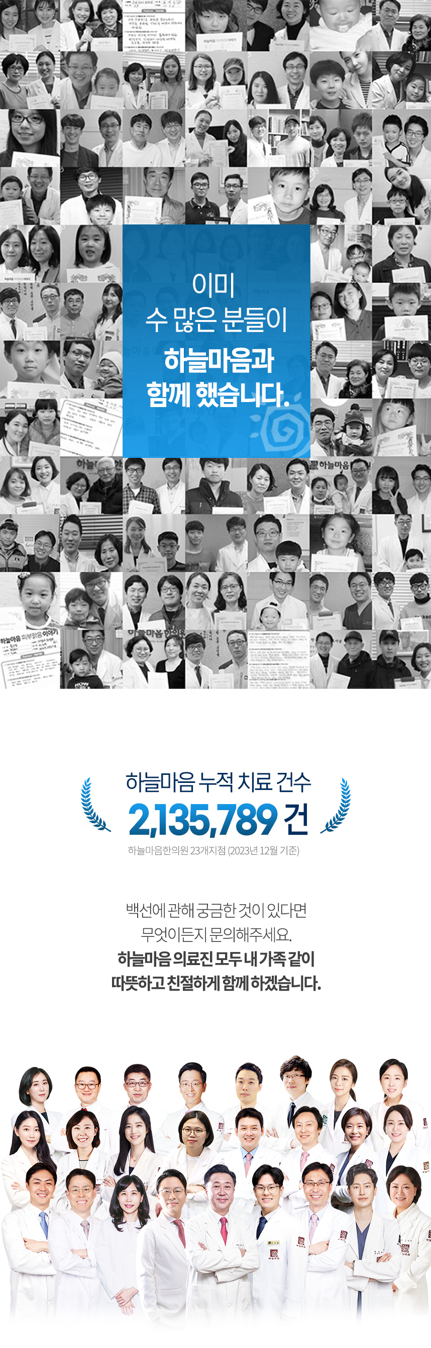 이미 수 많은 분들이 하늘마음과 함께 했습니다. 하늘마음 누적 치료 건수 2,012,589건 하늘마음한의원 24개지점 (2022년 2월 기준) 백선에 관해 궁금한 것이 있다면 무엇이든 문의주세요. 하늘마음 의료진 모두 내 가족 같이 따듯하고 친절하게 함께 하겠습니다.