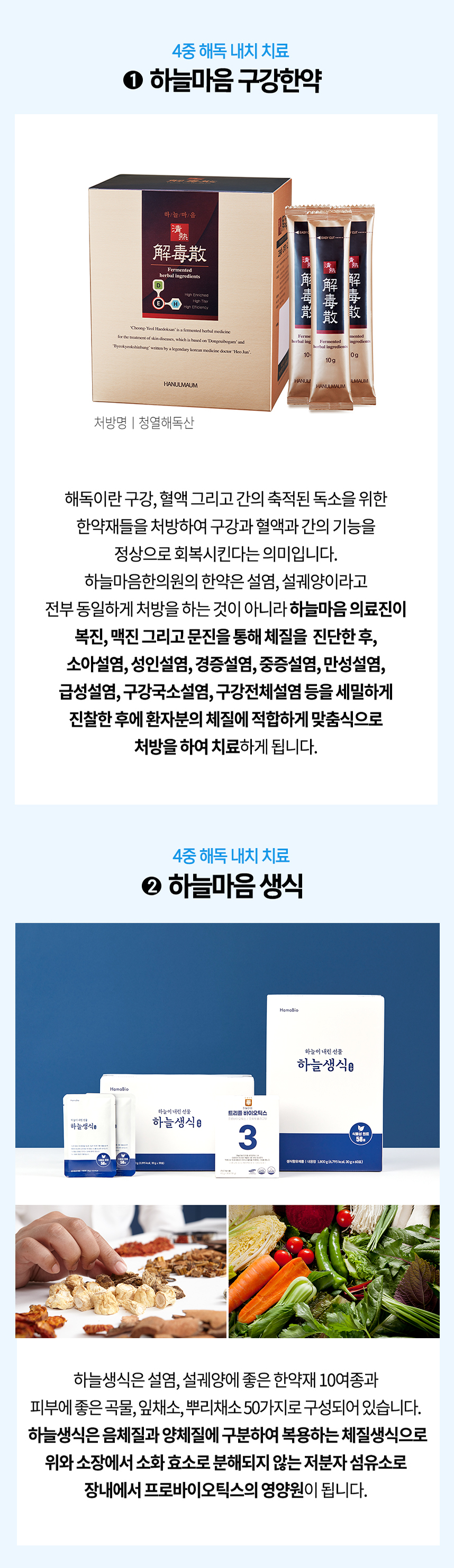 4중 해독 내치 치료 1 하늘마음 피부한약 체질에 적합하게 맞춤식으로 처방하여 치료 4중 해독 내치 치료 2 하늘마음 생식 한약재 10여종과 잎채소, 뿌리채소 50가지로 구성 체질 생식으로 위와 소장에서 소화 효소로 분해되지 않는 저분자 섬유소로 장내에서 프로바이오틱스의 영양원이 됨