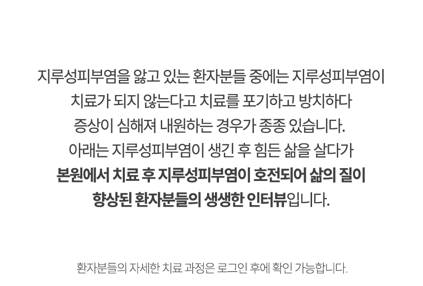 아래는 본원에서 치료 후 지루성피부염이 호전되어 삶의 질이 향상된 환자분들의 생생한 인터뷰입니다.
