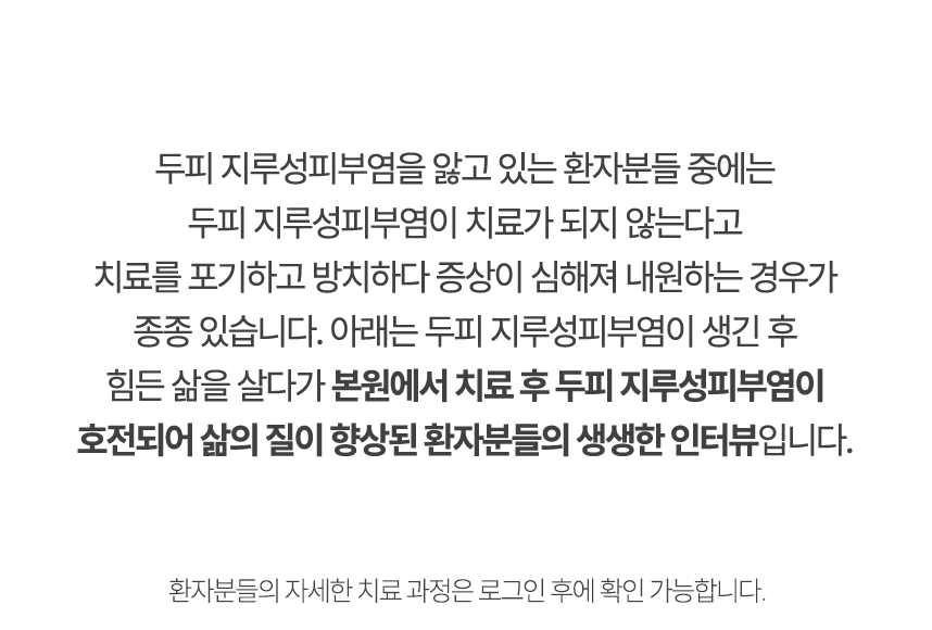 아래는 본원에서 치료 후 두피 지루성피부염이 호전되어 삶의 질이 향상된 환자분들의 생생한 인터뷰입니다.