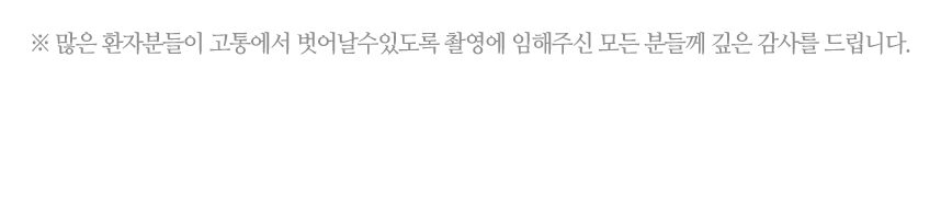 많은 환자분들이 고통에서 벗어날 수 있도록 촬영에 임해주신 모든 분들께 깊은 감사를 드립니다.