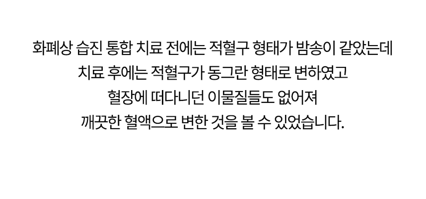 치료 전에는 적혈구 형태가 밤송이 같았는데 치료 후에는 동그란 형태로 변했고 혈장에 떠다니던 이물질들도 없어져 깨끗한 혈액으로 변한 것을 볼 수 있었습니다.