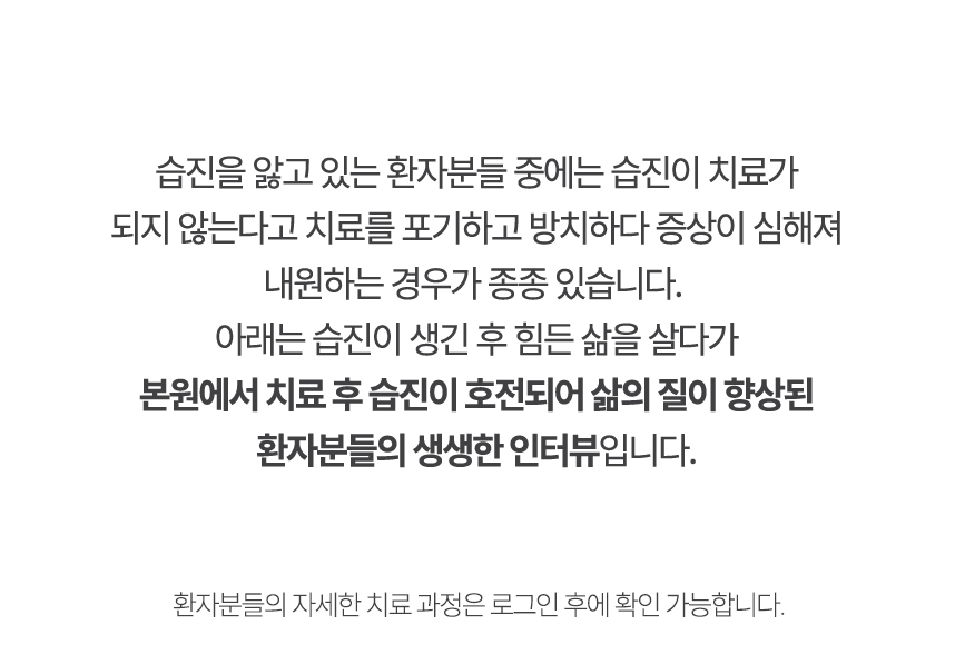 아래는 본원에서 치료 후 습진이 호전되어 삶의 질이 향상된 환자분들의 생생한 인터뷰입니다.