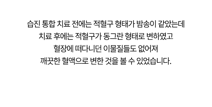 치료 전에는 적혈구 형태가 밤송이 같았는데 치료 후에는 동그란 형태로 변했고 혈장에 떠다니던 이물질들도 없어져 깨끗한 혈액으로 변한 것을 볼 수 있었습니다.