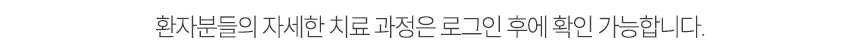 자세한 환자들의 치료 과증은 로그인 후에 보시면 많은 도움이 되실 것입니다.
