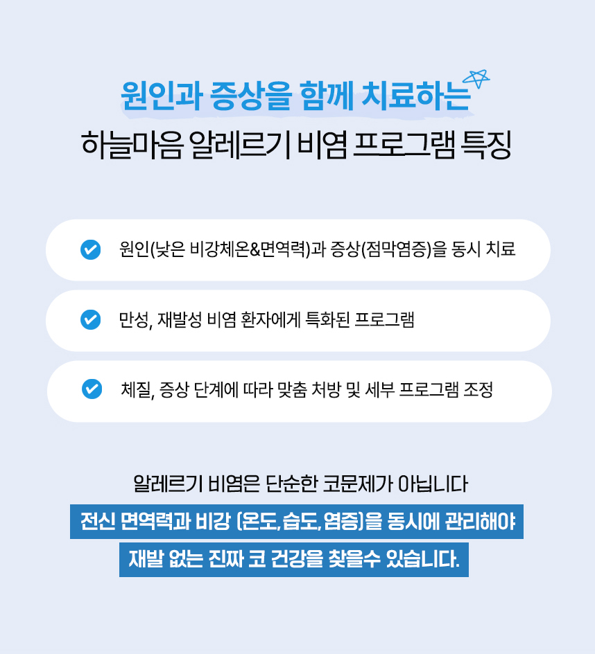 원인과 증상을 함께 치료하는 하늘마음 비염 프로그램 특징 : 원인(낮은 비강체온&면역력)과 증상(점막염증)을 동시 치료, 만성, 재발성 비염 환자에게 특화된 프로그램, 약 240만건 이상의 임상경험으로 축적된 노하우, 체질, 증상 단계에 따라 맞춤 처방 및 세부 프로그램 조정