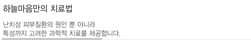 하늘마음만의 치료법. 난치성 피부질환의 원인 뿐 아니라 특성까지 고려한 과학적 치료를 제공합니다. 
