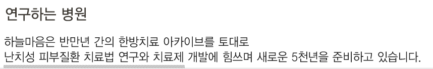 연구하는 병원. 자체 개발한 천연한방 치료제 뿐 아니라 치료 프로세스 표준화를 통해 세계인의 난치성 피부질환 치료의 기준으로 자리매김하고자 합니다.