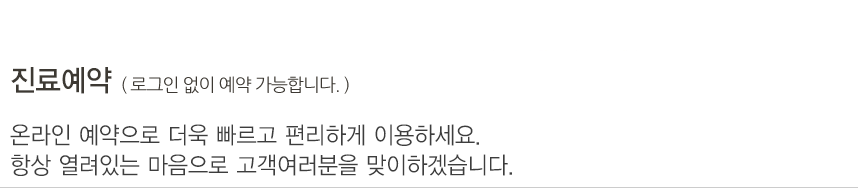 진료예약. 온라인 예약으로 더욱 빠르고 편리하게 이용하세요. 항상 열려있는 마음으로 고객여러분을 맞이하겠습니다.